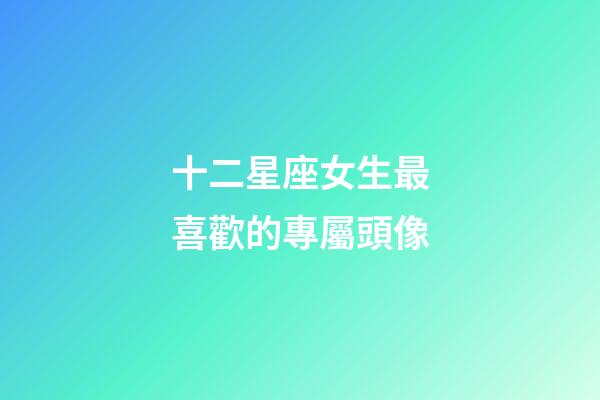 十二星座女生最喜歡的專屬頭像-第1張-星座運勢-玄機派