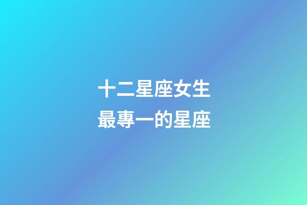 十二星座女生最專一的星座-第1張-星座運勢-玄機派