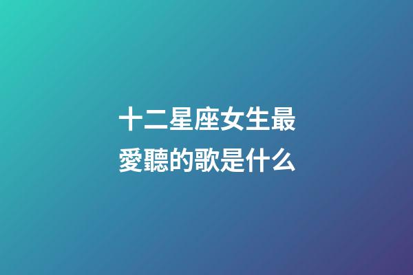 十二星座女生最愛聽的歌是什么-第1張-星座運(yùn)勢(shì)-玄機(jī)派
