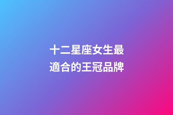 十二星座女生最適合的王冠品牌-第1張-星座運(yùn)勢(shì)-玄機(jī)派