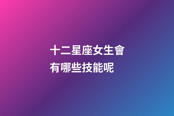 十二星座女生會有哪些技能呢-第1張-星座運勢-玄機派