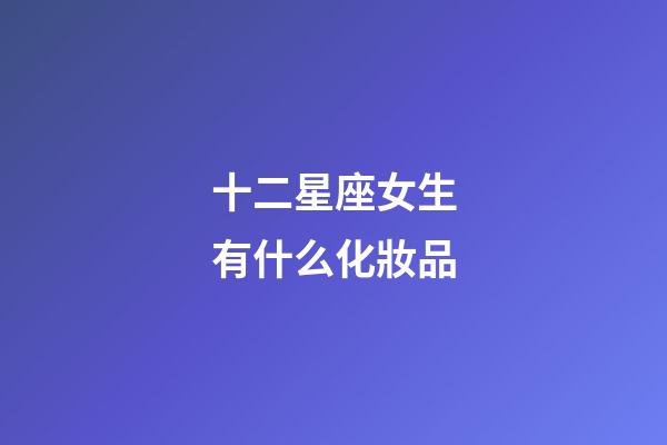 十二星座女生有什么化妝品-第1張-星座運勢-玄機派