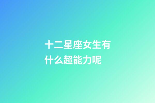 十二星座女生有什么超能力呢-第1張-星座運勢-玄機派