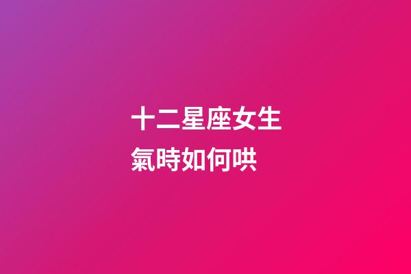 十二星座女生氣時如何哄-第1張-星座運勢-玄機派