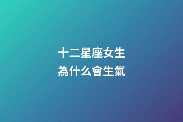 十二星座女生為什么會生氣-第1張-星座運勢-玄機(jī)派