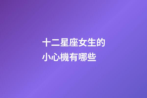 十二星座女生的小心機有哪些-第1張-星座運勢-玄機派