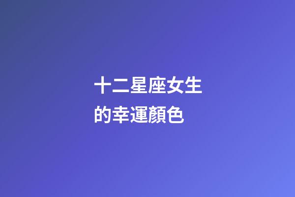 十二星座女生的幸運顏色-第1張-星座運勢-玄機派
