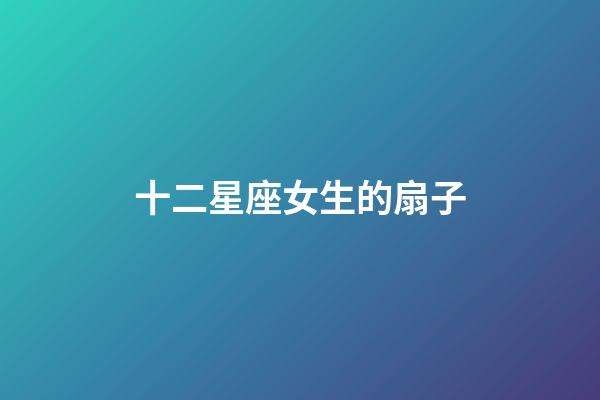 十二星座女生的扇子-第1張-星座運(yùn)勢(shì)-玄機(jī)派