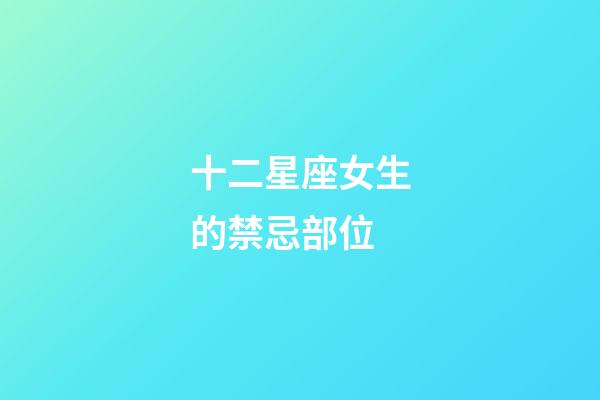 十二星座女生的禁忌部位-第1張-星座運勢-玄機派