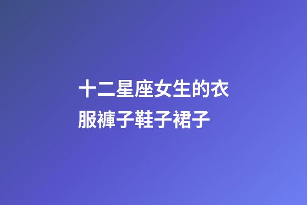 十二星座女生的衣服褲子鞋子裙子-第1張-星座運勢-玄機派
