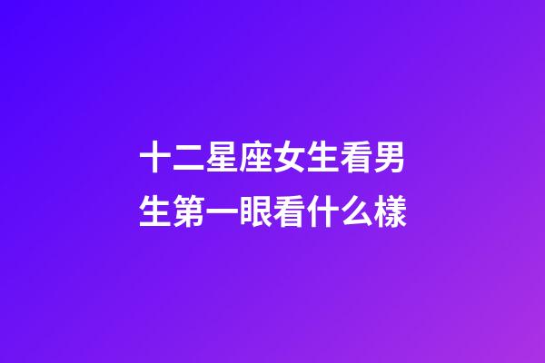十二星座女生看男生第一眼看什么樣-第1張-星座運勢-玄機派