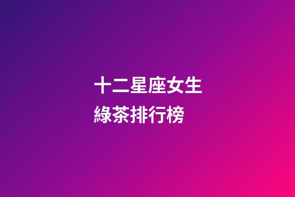 十二星座女生綠茶排行榜-第1張-星座運勢-玄機派