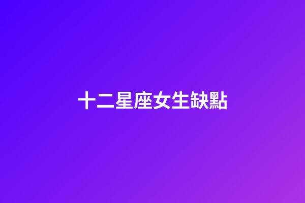 十二星座女生缺點-第1張-星座運勢-玄機派
