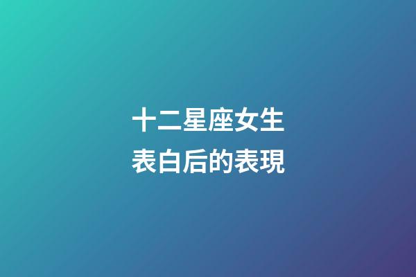 十二星座女生表白后的表現-第1張-星座運勢-玄機派