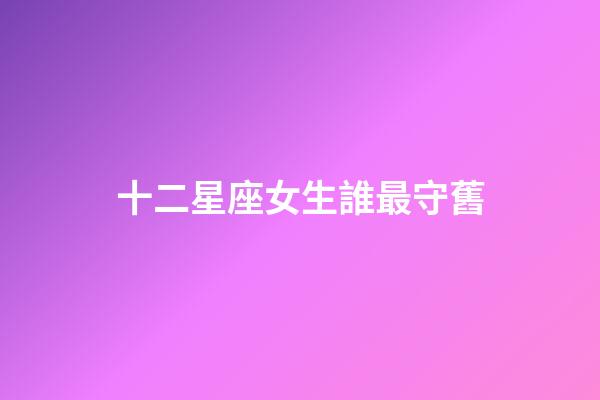 十二星座女生誰最守舊