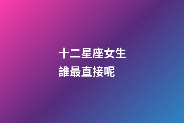 十二星座女生誰最直接呢-第1張-星座運勢-玄機派