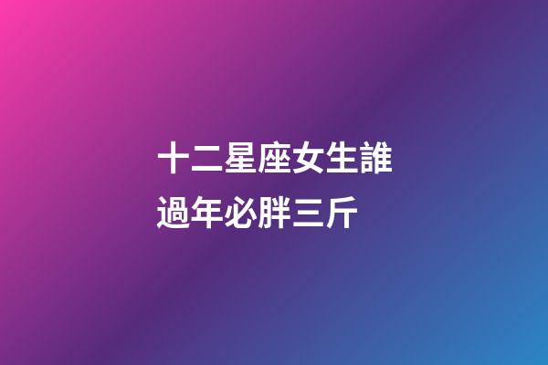 十二星座女生誰過年必胖三斤-第1張-星座運勢-玄機派