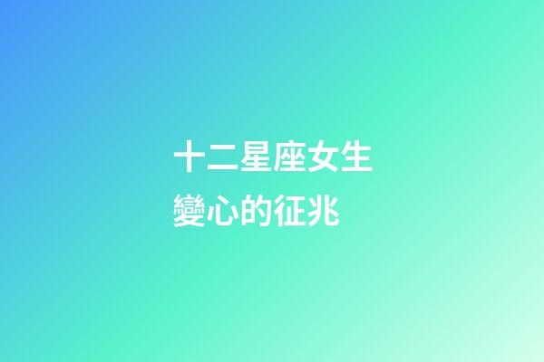 十二星座女生變心的征兆-第1張-星座運勢-玄機派
