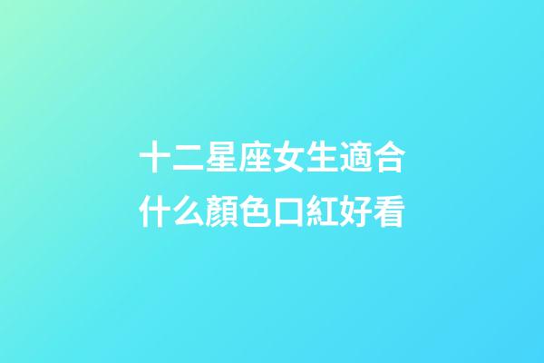 十二星座女生適合什么顏色口紅好看-第1張-星座運勢-玄機派