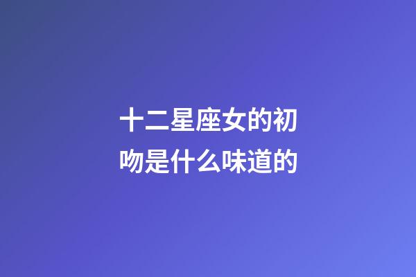十二星座女的初吻是什么味道的-第1張-星座運(yùn)勢(shì)-玄機(jī)派