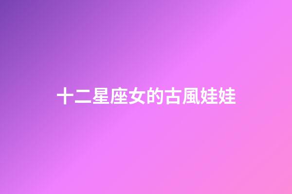 十二星座女的古風娃娃-第1張-星座運勢-玄機派