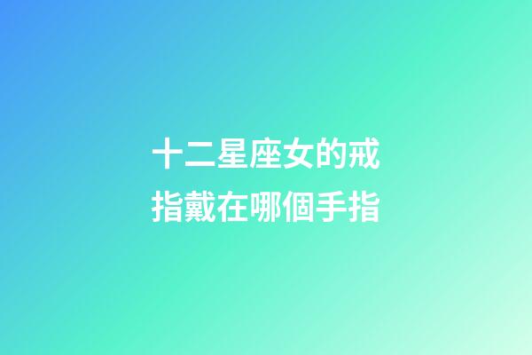 十二星座女的戒指戴在哪個手指-第1張-星座運勢-玄機派