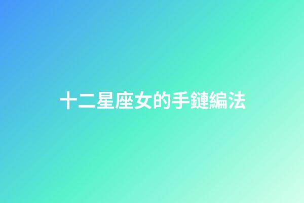 十二星座女的手鏈編法-第1張-星座運勢-玄機派