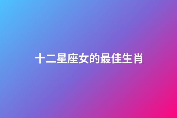十二星座女的最佳生肖-第1張-星座運(yùn)勢-玄機(jī)派