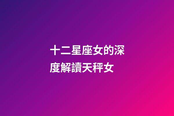 十二星座女的深度解讀天秤女-第1張-星座運勢-玄機派