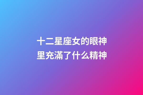 十二星座女的眼神里充滿了什么精神-第1張-星座運勢-玄機(jī)派