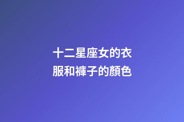十二星座女的衣服和褲子的顏色-第1張-星座運勢-玄機派