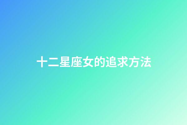 十二星座女的追求方法-第1張-星座運勢-玄機派