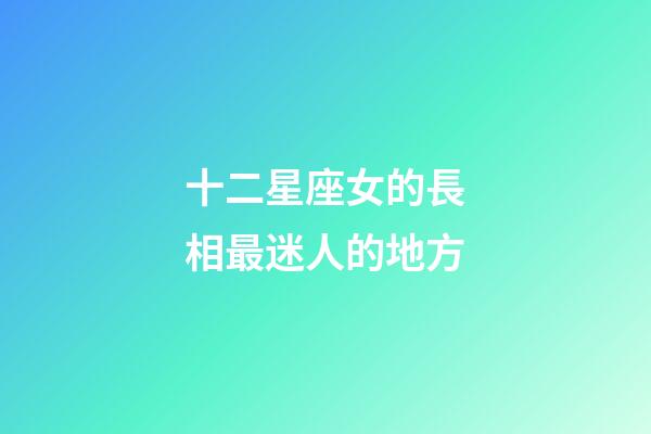 十二星座女的長相最迷人的地方-第1張-星座運勢-玄機派