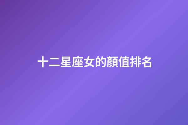 十二星座女的顏值排名-第1張-星座運勢-玄機派