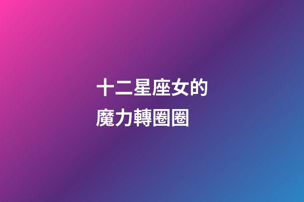 十二星座女的魔力轉圈圈-第1張-星座運勢-玄機派