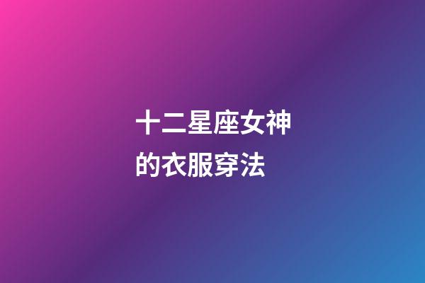十二星座女神的衣服穿法-第1張-星座運(yùn)勢(shì)-玄機(jī)派