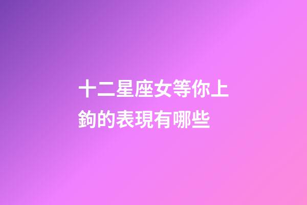 十二星座女等你上鉤的表現有哪些-第1張-星座運勢-玄機派