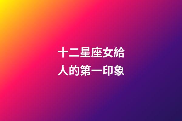 十二星座女給人的第一印象-第1張-星座運勢-玄機派