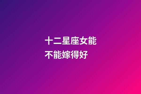 十二星座女能不能嫁得好-第1張-星座運勢-玄機派
