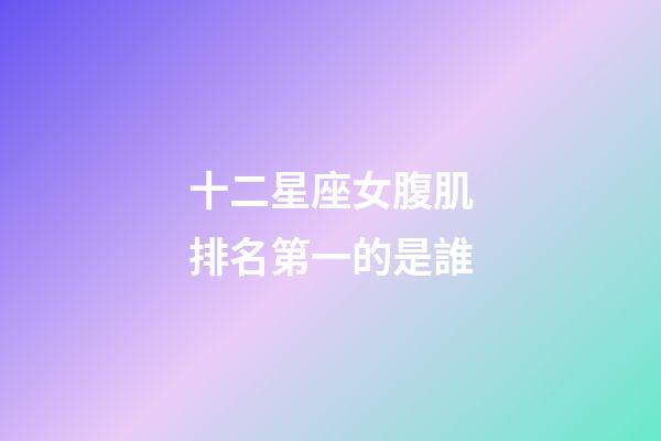 十二星座女腹肌排名第一的是誰-第1張-星座運勢-玄機派