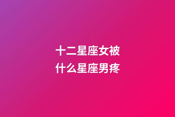十二星座女被什么星座男疼-第1張-星座運勢-玄機派