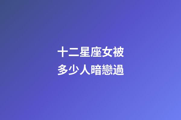 十二星座女被多少人暗戀過-第1張-星座運勢-玄機派