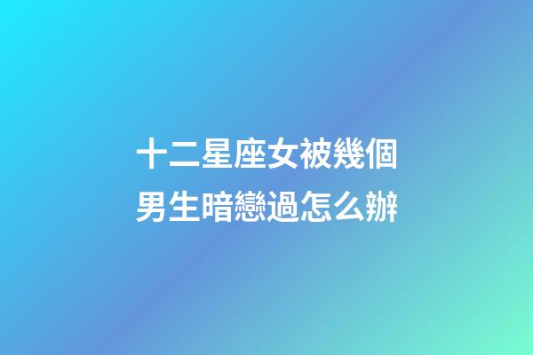 十二星座女被幾個男生暗戀過怎么辦-第1張-星座運勢-玄機派