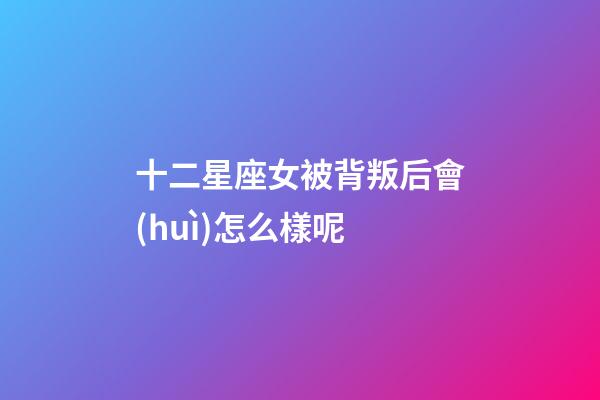 十二星座女被背叛后會(huì)怎么樣呢-第1張-星座運(yùn)勢(shì)-玄機(jī)派
