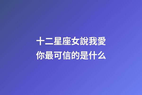 十二星座女說我愛你最可信的是什么-第1張-星座運勢-玄機派