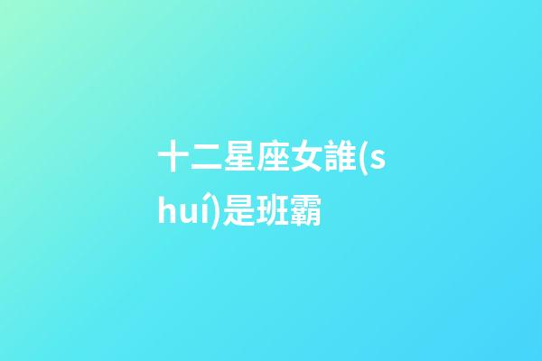 十二星座女誰(shuí)是班霸-第1張-星座運(yùn)勢(shì)-玄機(jī)派