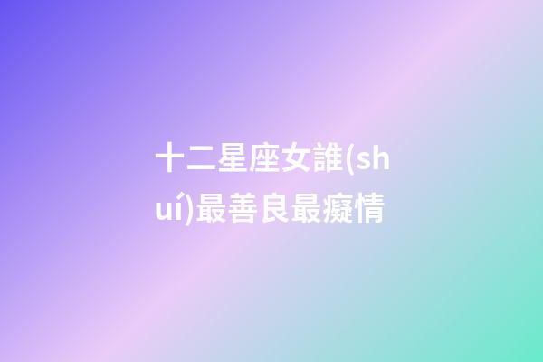 十二星座女誰(shuí)最善良最癡情-第1張-星座運(yùn)勢(shì)-玄機(jī)派