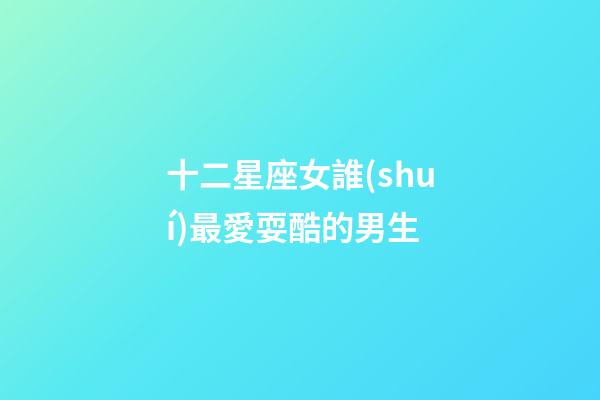 十二星座女誰(shuí)最愛耍酷的男生-第1張-星座運(yùn)勢(shì)-玄機(jī)派