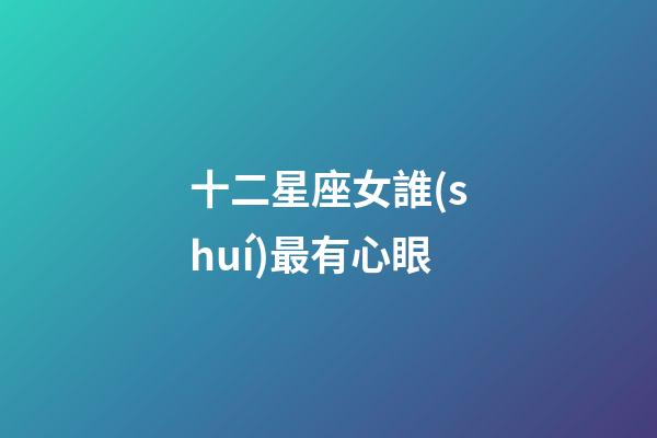 十二星座女誰(shuí)最有心眼-第1張-星座運(yùn)勢(shì)-玄機(jī)派