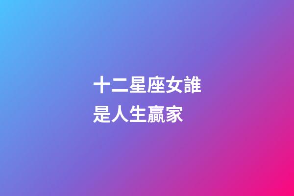 十二星座女誰是人生贏家-第1張-星座運勢-玄機派